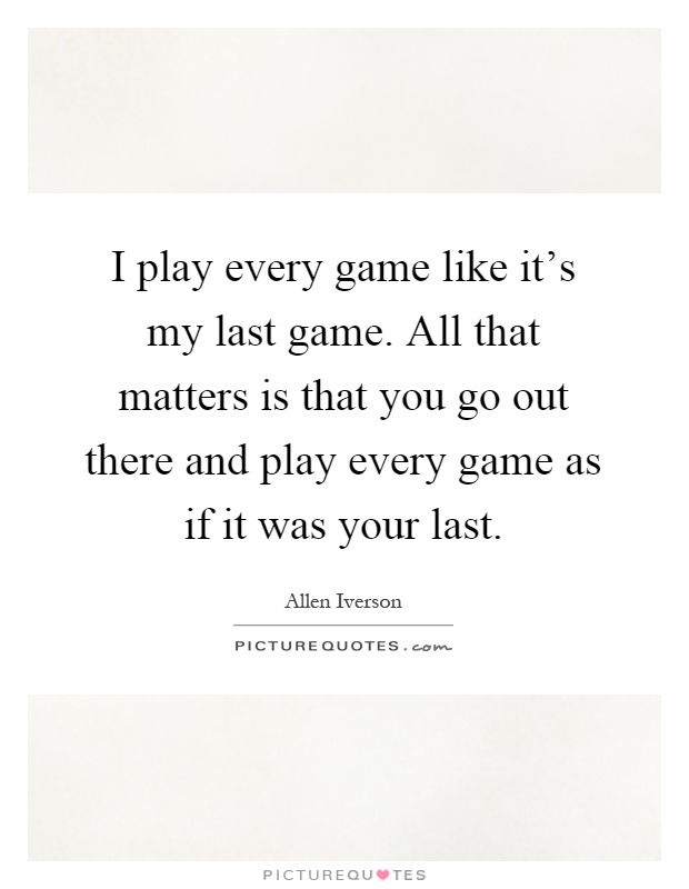 I play every game like it's my last game. All that matters is that you go out there and play every game as if it was your last Picture Quote #1