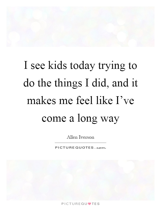 I see kids today trying to do the things I did, and it makes me feel like I've come a long way Picture Quote #1