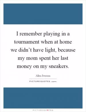 I remember playing in a tournament when at home we didn’t have light, because my mom spent her last money on my sneakers Picture Quote #1