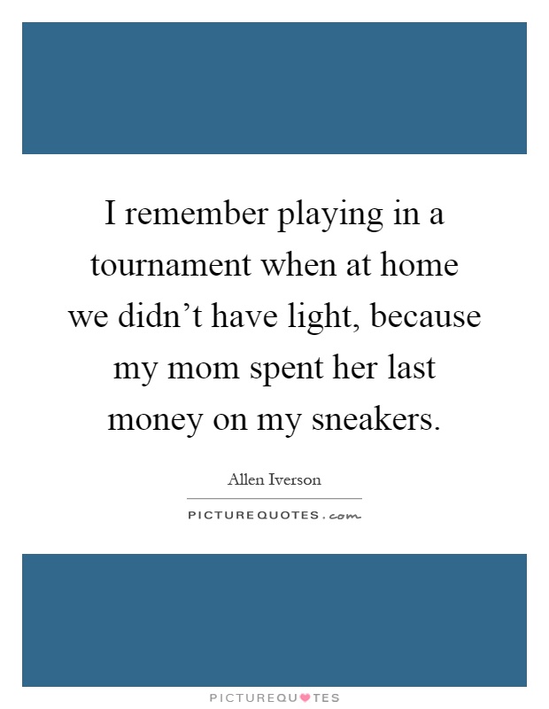 I remember playing in a tournament when at home we didn't have light, because my mom spent her last money on my sneakers Picture Quote #1