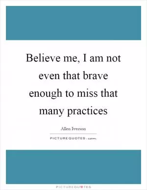 Believe me, I am not even that brave enough to miss that many practices Picture Quote #1