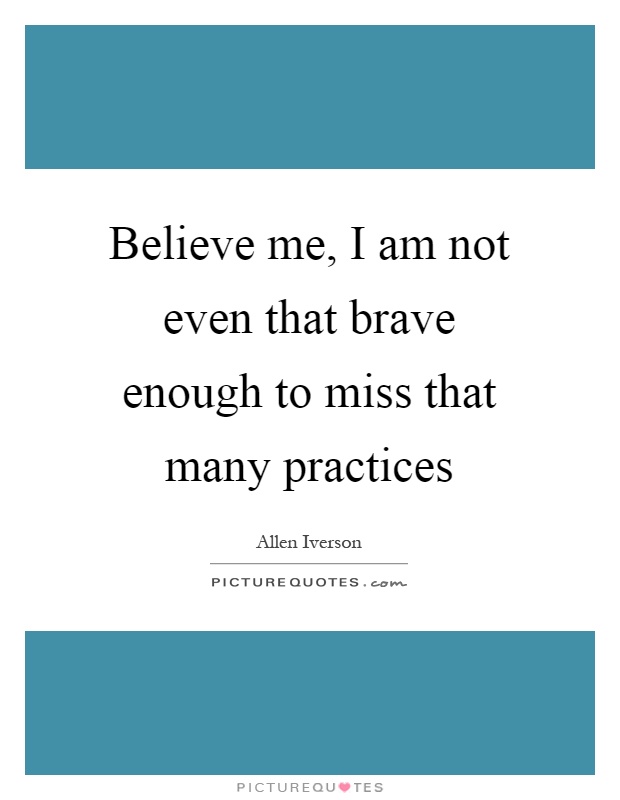 Believe me, I am not even that brave enough to miss that many practices Picture Quote #1
