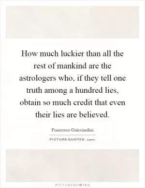 How much luckier than all the rest of mankind are the astrologers who, if they tell one truth among a hundred lies, obtain so much credit that even their lies are believed Picture Quote #1