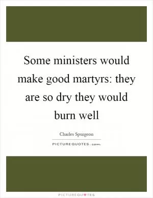 Some ministers would make good martyrs: they are so dry they would burn well Picture Quote #1