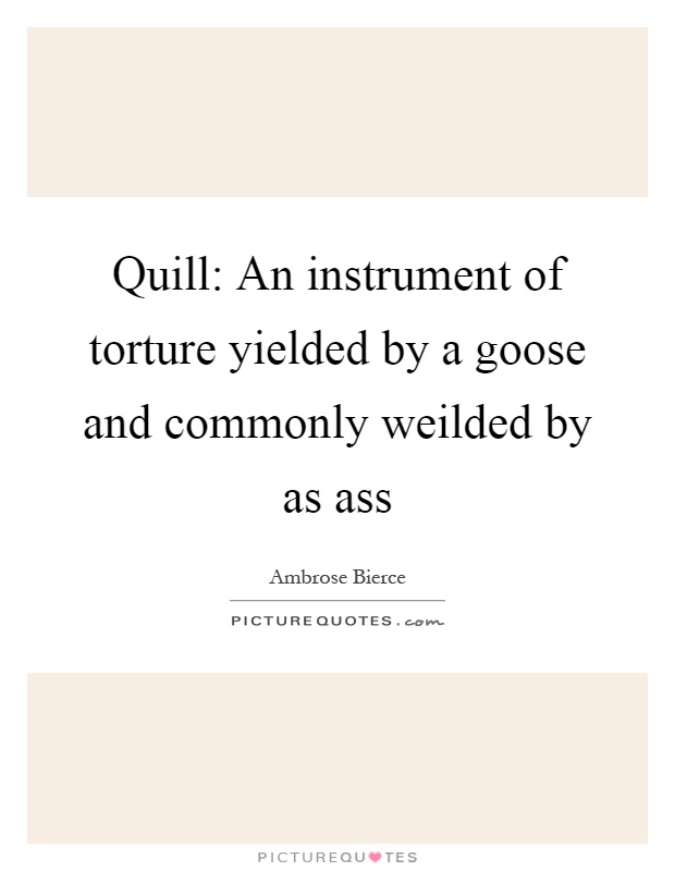 Quill: An instrument of torture yielded by a goose and commonly weilded by as ass Picture Quote #1