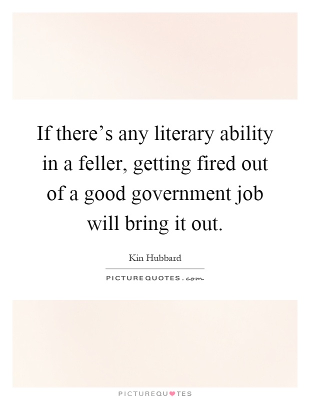 If there's any literary ability in a feller, getting fired out of a good government job will bring it out Picture Quote #1
