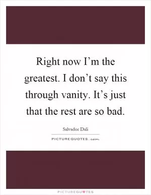 Right now I’m the greatest. I don’t say this through vanity. It’s just that the rest are so bad Picture Quote #1