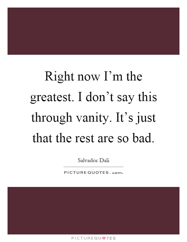 Right now I'm the greatest. I don't say this through vanity. It's just that the rest are so bad Picture Quote #1