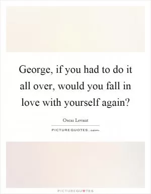 George, if you had to do it all over, would you fall in love with yourself again? Picture Quote #1