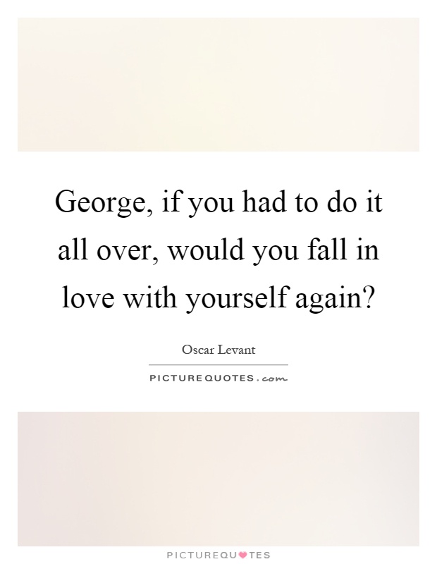 George, if you had to do it all over, would you fall in love with yourself again? Picture Quote #1