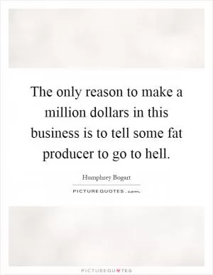 The only reason to make a million dollars in this business is to tell some fat producer to go to hell Picture Quote #1