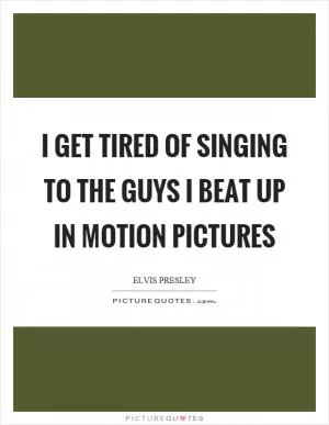 I get tired of singing to the guys I beat up in motion pictures Picture Quote #1