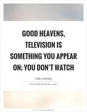 Good heavens, television is something you appear on; you don’t watch Picture Quote #1