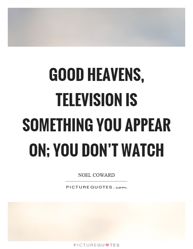Good heavens, television is something you appear on; you don't watch Picture Quote #1