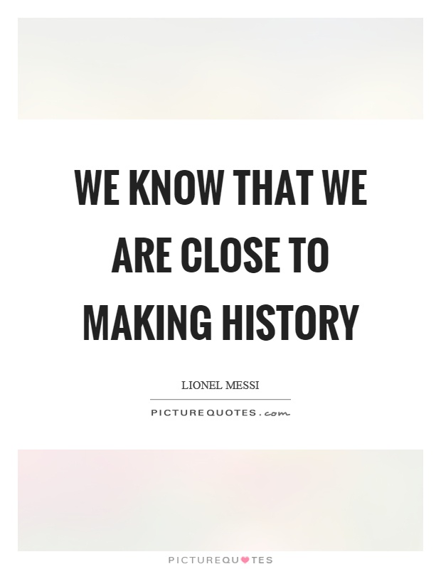 We know that we are close to making history Picture Quote #1