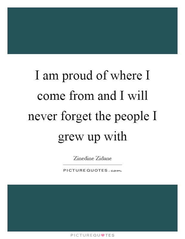 I am proud of where I come from and I will never forget the people I grew up with Picture Quote #1