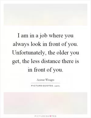 I am in a job where you always look in front of you. Unfortunately, the older you get, the less distance there is in front of you Picture Quote #1