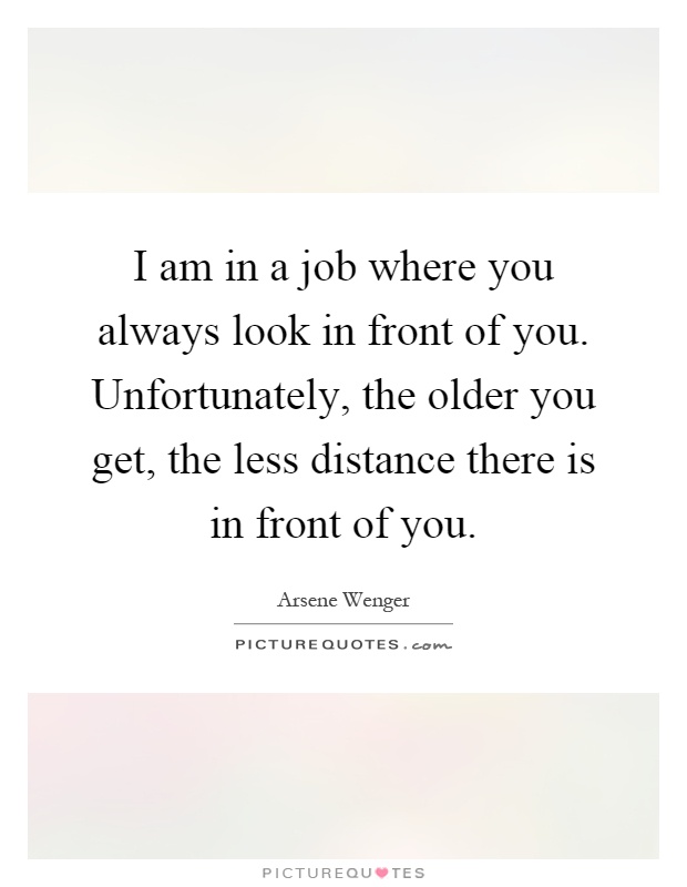 I am in a job where you always look in front of you. Unfortunately, the older you get, the less distance there is in front of you Picture Quote #1