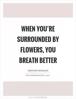 When you’re surrounded by flowers, you breath better Picture Quote #1