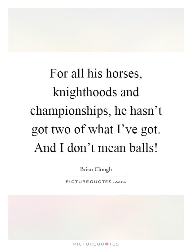 For all his horses, knighthoods and championships, he hasn't got two of what I've got. And I don't mean balls! Picture Quote #1