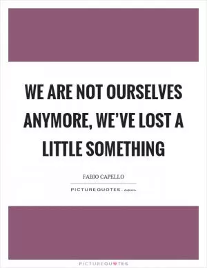 We are not ourselves anymore, we’ve lost a little something Picture Quote #1
