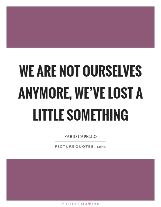 We are not ourselves anymore, we've lost a little something Picture Quote #1