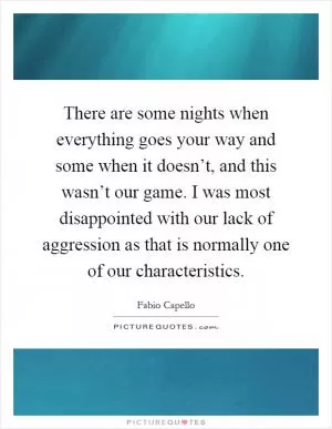 There are some nights when everything goes your way and some when it doesn’t, and this wasn’t our game. I was most disappointed with our lack of aggression as that is normally one of our characteristics Picture Quote #1