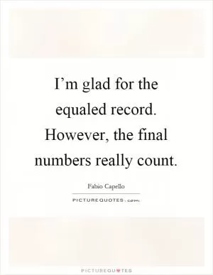 I’m glad for the equaled record. However, the final numbers really count Picture Quote #1