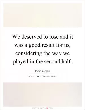 We deserved to lose and it was a good result for us, considering the way we played in the second half Picture Quote #1