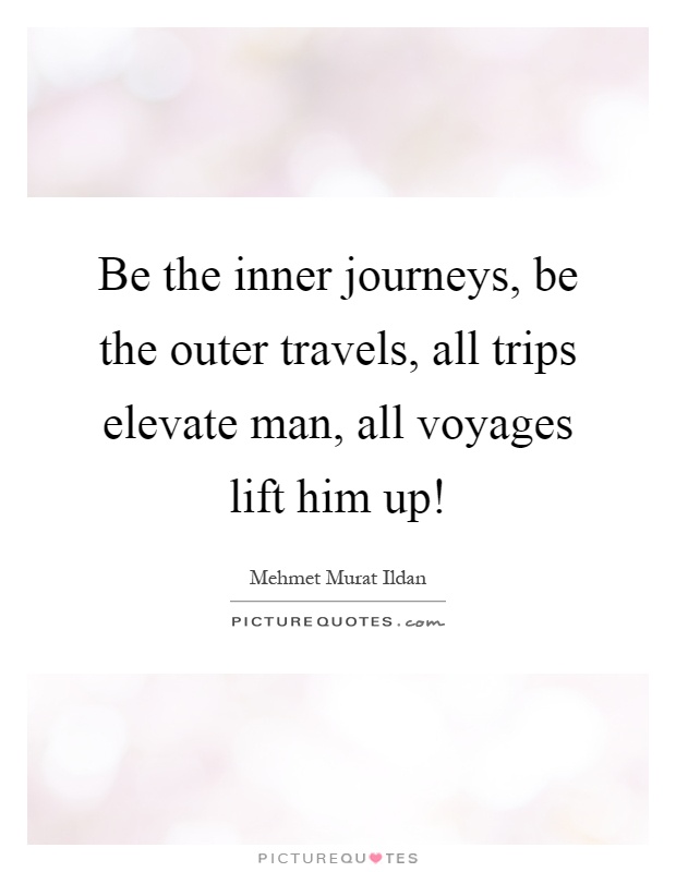 Be the inner journeys, be the outer travels, all trips elevate man, all voyages lift him up! Picture Quote #1