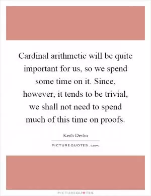 Cardinal arithmetic will be quite important for us, so we spend some time on it. Since, however, it tends to be trivial, we shall not need to spend much of this time on proofs Picture Quote #1