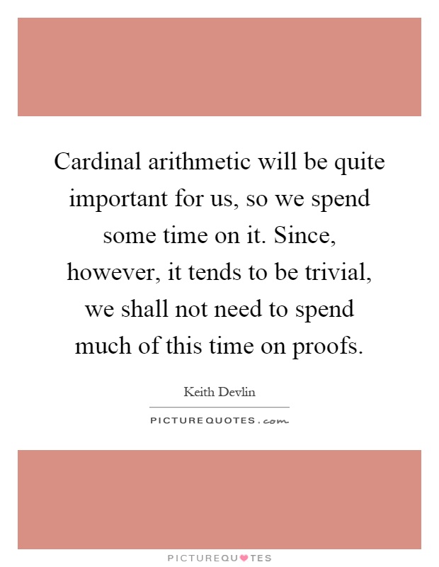 Cardinal arithmetic will be quite important for us, so we spend some time on it. Since, however, it tends to be trivial, we shall not need to spend much of this time on proofs Picture Quote #1