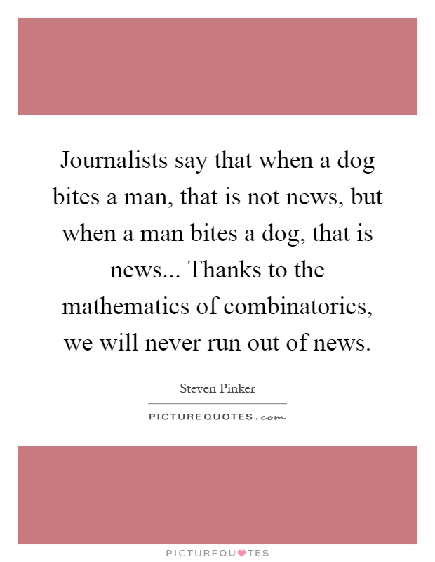 Journalists say that when a dog bites a man, that is not news, but when a man bites a dog, that is news... Thanks to the mathematics of combinatorics, we will never run out of news Picture Quote #1