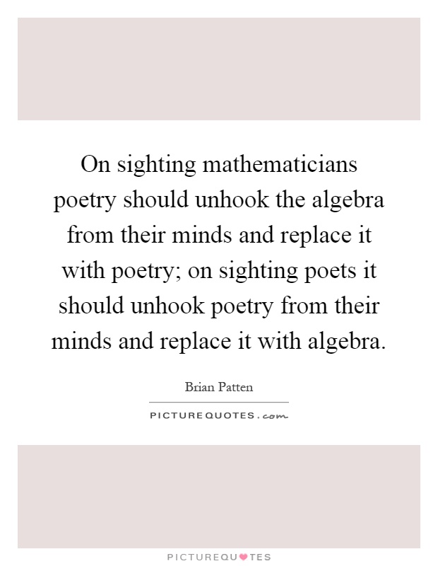 On sighting mathematicians poetry should unhook the algebra from their minds and replace it with poetry; on sighting poets it should unhook poetry from their minds and replace it with algebra Picture Quote #1