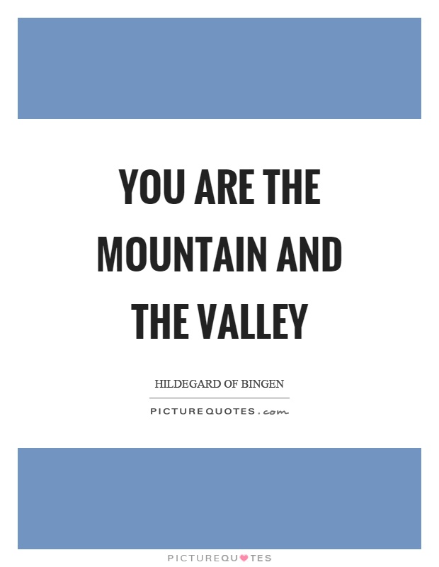 You are the mountain and the valley Picture Quote #1