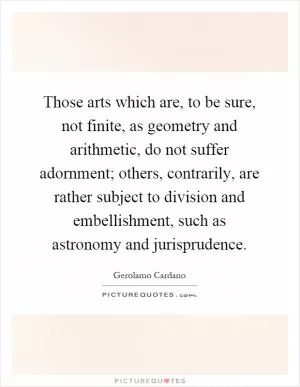 Those arts which are, to be sure, not finite, as geometry and arithmetic, do not suffer adornment; others, contrarily, are rather subject to division and embellishment, such as astronomy and jurisprudence Picture Quote #1