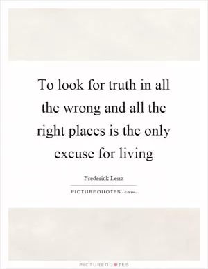 To look for truth in all the wrong and all the right places is the only excuse for living Picture Quote #1