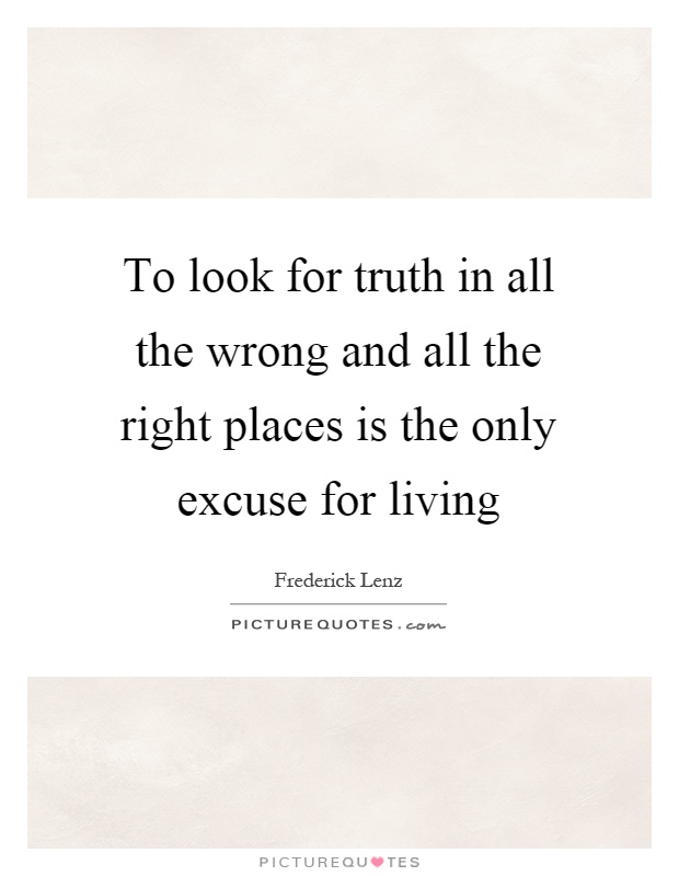 To look for truth in all the wrong and all the right places is the only excuse for living Picture Quote #1