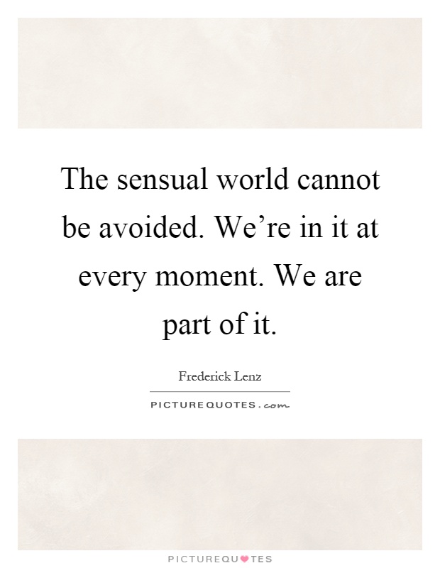The sensual world cannot be avoided. We're in it at every moment. We are part of it Picture Quote #1