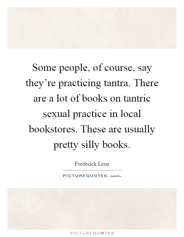 Some people, of course, say they're practicing tantra. There are a lot of books on tantric sexual practice in local bookstores. These are usually pretty silly books Picture Quote #1