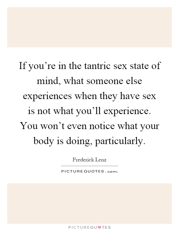 If you're in the tantric sex state of mind, what someone else experiences when they have sex is not what you'll experience. You won't even notice what your body is doing, particularly Picture Quote #1