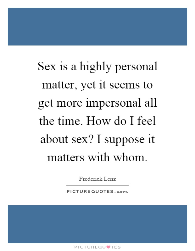 Sex is a highly personal matter, yet it seems to get more impersonal all the time. How do I feel about sex? I suppose it matters with whom Picture Quote #1