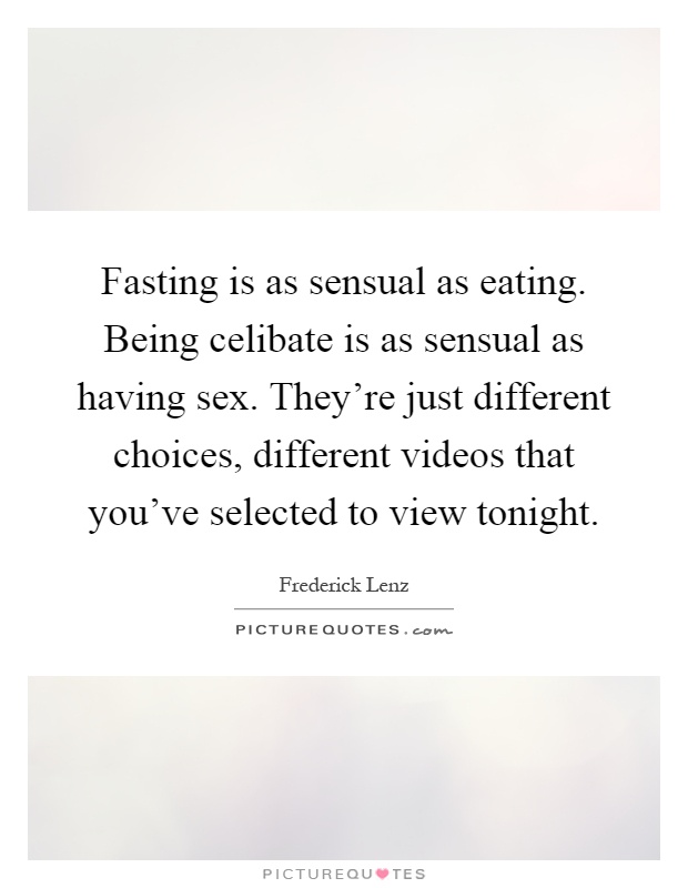 Fasting is as sensual as eating. Being celibate is as sensual as having sex. They're just different choices, different videos that you've selected to view tonight Picture Quote #1