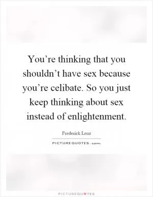 You’re thinking that you shouldn’t have sex because you’re celibate. So you just keep thinking about sex instead of enlightenment Picture Quote #1