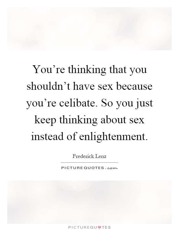 You're thinking that you shouldn't have sex because you're celibate. So you just keep thinking about sex instead of enlightenment Picture Quote #1