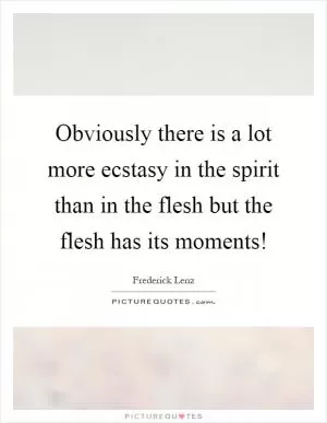 Obviously there is a lot more ecstasy in the spirit than in the flesh but the flesh has its moments! Picture Quote #1