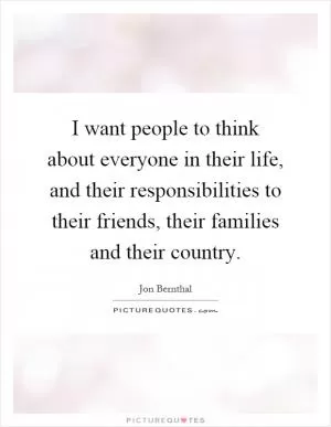 I want people to think about everyone in their life, and their responsibilities to their friends, their families and their country Picture Quote #1