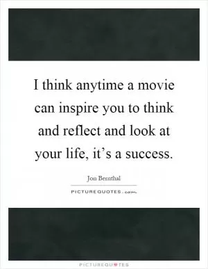 I think anytime a movie can inspire you to think and reflect and look at your life, it’s a success Picture Quote #1