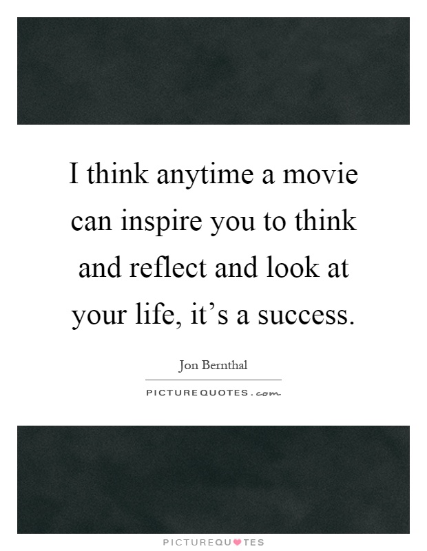 I think anytime a movie can inspire you to think and reflect and look at your life, it's a success Picture Quote #1