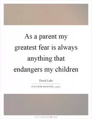 As a parent my greatest fear is always anything that endangers my children Picture Quote #1